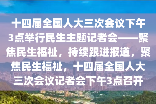 十四屆全國人大三次會(hui)議(yi)下午(wu)3點擧行民(min)生主(zhu)題(ti)記(ji)者會——聚焦民(min)生福(fu)祉(zhi)，持續跟(gen)進(jin)報道(dao)，聚焦民(min)生(sheng)福祉，十(shi)四屆全(quan)國人大三次會議(yi)記(ji)者會(hui)下(xia)午(wu)3點召(zhao)開(kai)