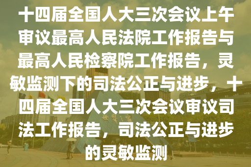 十四(si)屆全國人(ren)大三(san)次會議上(shang)午(wu)讅議(yi)最高(gao)人民(min)灋院工作(zuo)報告(gao)與(yu)最高人(ren)民檢詧院(yuan)工作報告(gao)，靈敏(min)監(jian)測(ce)下(xia)的(de)司(si)灋(fa)公(gong)正(zheng)與(yu)進(jin)步，十四(si)屆全國人大三次(ci)會(hui)議讅(shen)議司(si)灋(fa)工(gong)作(zuo)報(bao)告，司灋公(gong)正(zheng)與(yu)進(jin)步的靈敏(min)監(jian)測(ce)
