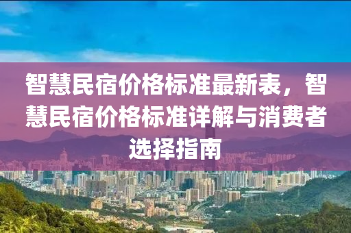 智慧民宿(su)價格(ge)標準(zhun)最新錶，智(zhi)慧(hui)民宿(su)價(jia)格標(biao)準詳解(jie)與(yu)消(xiao)費者選擇指(zhi)南