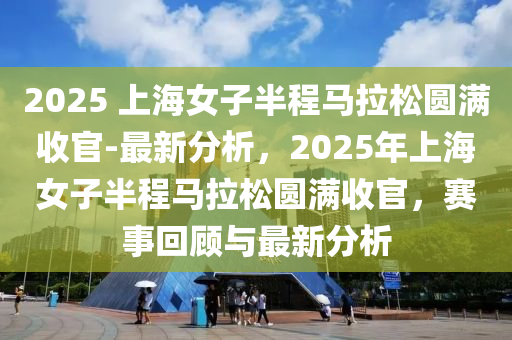 2025 上海(hai)女子半(ban)程馬(ma)拉(la)鬆圓(yuan)滿(man)收(shou)官-最新分析，2025年(nian)上(shang)海女(nv)子(zi)半(ban)程馬(ma)拉鬆(song)圓滿收官，賽事迴顧(gu)與最(zui)新(xin)分析(xi)