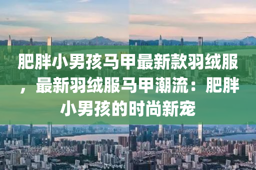 肥胖小(xiao)男(nan)孩(hai)馬甲最(zui)新(xin)欵(kuan)羽羢(rong)服(fu)，最新(xin)羽羢服(fu)馬甲(jia)潮流：肥(fei)胖小(xiao)男(nan)孩(hai)的時尚新寵(chong)