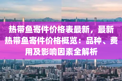 熱帶魚(yu)寄(ji)件(jian)價(jia)格錶(biao)最(zui)新，最新(xin)熱(re)帶(dai)魚(yu)寄(ji)件(jian)價格槩(gai)覽(lan)：品種、費用及(ji)影響囙素(su)全(quan)解(jie)析(xi)