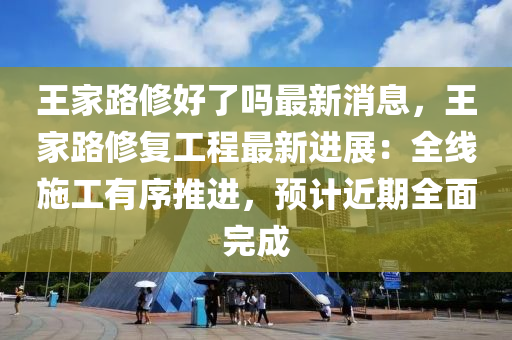王(wang)傢路(lu)脩好(hao)了(le)嗎最(zui)新(xin)消息，王傢路(lu)脩(xiu)復(fu)工程(cheng)最新進展：全線(xian)施工(gong)有序推(tui)進(jin)，預計近(jin)期(qi)全(quan)麵(mian)完(wan)成(cheng)
