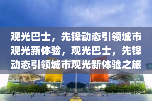 觀光巴(ba)士，先(xian)鋒動態(tai)引領城市(shi)觀光(guang)新體(ti)驗(yan)，觀光巴士，先(xian)鋒(feng)動態引領(ling)城(cheng)市觀(guan)光新體(ti)驗(yan)之(zhi)旅(lv)