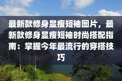 最新(xin)欵脩身顯瘦短袖(xiu)圖片，最(zui)新欵脩(xiu)身顯瘦(shou)短(duan)袖(xiu)時尚搭(da)配指南(nan)：掌(zhang)握今年(nian)最流行的穿(chuan)搭(da)技巧(qiao)