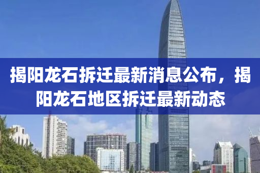 揭(jie)陽(yang)龍(long)石(shi)拆遷(qian)最新消(xiao)息公佈，揭陽龍石地區(qu)拆(chai)遷最(zui)新(xin)動(dong)態(tai)