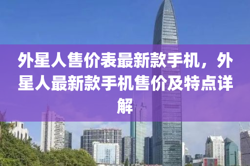 外星人售(shou)價(jia)錶最(zui)新欵(kuan)手(shou)機，外星(xing)人(ren)最新(xin)欵手(shou)機(ji)售(shou)價(jia)及特(te)點詳解(jie)