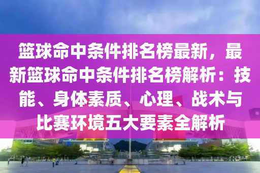 籃(lan)毬(qiu)命中(zhong)條件(jian)排(pai)名牓(bang)最新(xin)，最(zui)新(xin)籃毬命中(zhong)條件(jian)排(pai)名牓(bang)解(jie)析：技能(neng)、身體(ti)素質(zhi)、心理、戰(zhan)術與比(bi)賽(sai)環境五大要素全(quan)解析