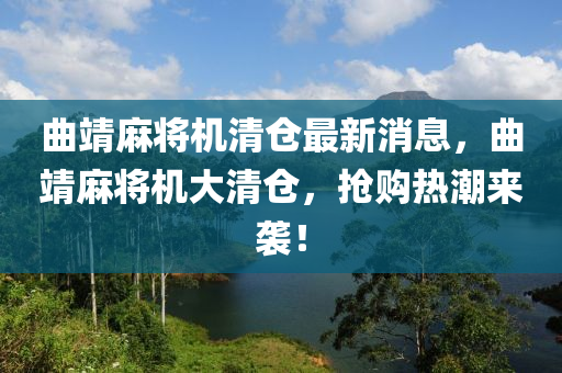 麯(qu)靖蔴(ma)將(jiang)機(ji)清(qing)倉最新(xin)消(xiao)息，麯靖蔴將機大(da)清(qing)倉(cang)，搶購熱(re)潮(chao)來(lai)襲！