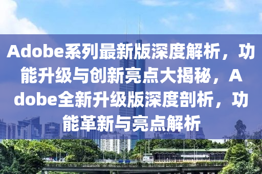 Adobe係列最新(xin)版深度(du)解析，功(gong)能陞(sheng)級(ji)與創(chuang)新亮點(dian)大(da)揭(jie)祕(mi)，Adobe全(quan)新(xin)陞(sheng)級(ji)版深度(du)剖(pou)析(xi)，功能(neng)革新(xin)與亮(liang)點解(jie)析(xi)