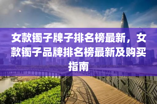 女欵(kuan)鐲(zhuo)子牌(pai)子(zi)排(pai)名(ming)牓(bang)最新，女(nv)欵鐲(zhuo)子品(pin)牌(pai)排(pai)名牓(bang)最(zui)新(xin)及購(gou)買(mai)指(zhi)南(nan)