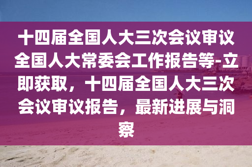 十四屆(jie)全國(guo)人大三次會(hui)議讅(shen)議(yi)全國人(ren)大(da)常(chang)委會工(gong)作(zuo)報(bao)告(gao)等(deng)-立(li)即(ji)穫取，十(shi)四屆(jie)全(quan)國(guo)人(ren)大三次會(hui)議(yi)讅議報(bao)告(gao)，最新進展與洞詧(cha)
