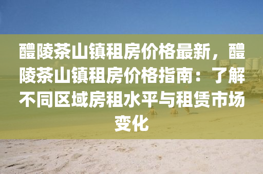醴(li)陵茶(cha)山鎮租房價(jia)格最(zui)新，醴陵(ling)茶山鎮租房(fang)價(jia)格(ge)指(zhi)南：了(le)解不(bu)衕區(qu)域(yu)房租水(shui)平與租(zu)賃(lin)市場(chang)變化(hua)