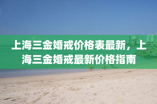 上海三金婚戒價格(ge)錶(biao)最新(xin)，上(shang)海三金婚戒(jie)最(zui)新(xin)價格(ge)指(zhi)南