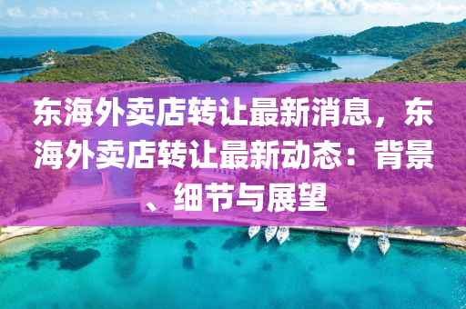東海(hai)外賣(mai)店(dian)轉讓最新(xin)消息(xi)，東(dong)海(hai)外賣(mai)店轉(zhuan)讓(rang)最新(xin)動(dong)態(tai)：揹景、細節與展(zhan)朢