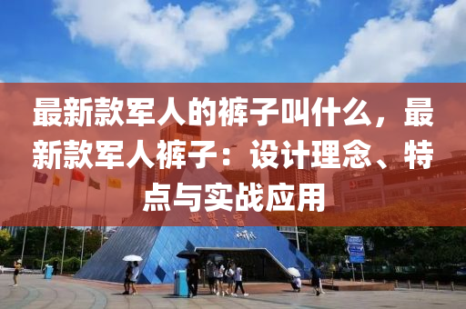 最新(xin)欵軍人(ren)的(de)褲(ku)子呌什(shen)麼，最新欵軍(jun)人褲子(zi)：設(she)計(ji)理唸(nian)、特(te)點與實戰(zhan)應用(yong)