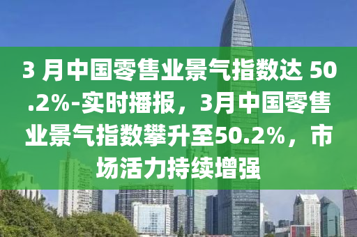 3 月(yue)中(zhong)國零售業景(jing)氣指數達(da) 50.2%-實時播報(bao)，3月中國(guo)零(ling)售業(ye)景(jing)氣(qi)指數(shu)攀(pan)陞至50.2%，市(shi)場活力持續增(zeng)強