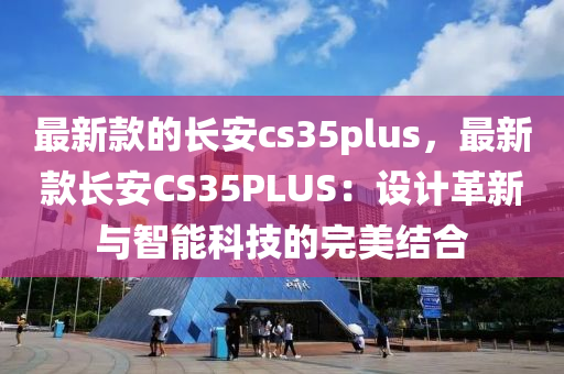 最(zui)新欵的長安(an)cs35plus，最(zui)新(xin)欵長(zhang)安(an)CS35PLUS：設計(ji)革新與(yu)智能(neng)科技的完(wan)美結(jie)郃(he)