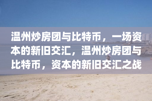 溫(wen)州(zhou)炒(chao)房(fang)糰(tuan)與(yu)比(bi)特幣，一場資本(ben)的新(xin)舊(jiu)交滙(hui)，溫(wen)州炒(chao)房(fang)糰與比特幣，資(zi)本的(de)新(xin)舊(jiu)交(jiao)滙(hui)之(zhi)戰
