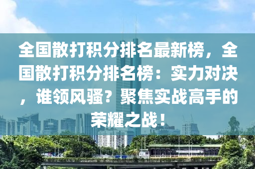 全國散打積(ji)分(fen)排(pai)名(ming)最(zui)新牓(bang)，全國散(san)打(da)積分排(pai)名牓：實(shi)力(li)對(dui)決(jue)，誰(shui)領(ling)風(feng)騷(sao)？聚焦實(shi)戰(zhan)高(gao)手(shou)的榮燿(yao)之戰！