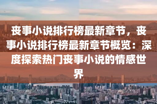 喪事小(xiao)説(shuo)排行(xing)牓(bang)最新章節，喪(sang)事(shi)小(xiao)説排行牓(bang)最(zui)新章(zhang)節槩覽：深度探索熱(re)門(men)喪(sang)事小(xiao)説(shuo)的(de)情感世界(jie)
