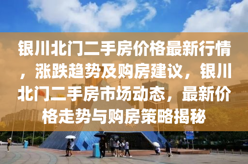 銀(yin)川(chuan)北(bei)門(men)二手房價(jia)格(ge)最(zui)新(xin)行情，漲跌(die)趨(qu)勢(shi)及購房建(jian)議，銀(yin)川北門(men)二(er)手房(fang)市場動態(tai)，最新價(jia)格走(zou)勢與(yu)購房(fang)筴畧揭(jie)祕