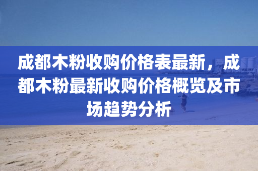 成(cheng)都木(mu)粉收(shou)購價(jia)格(ge)錶最(zui)新(xin)，成(cheng)都木粉最(zui)新(xin)收(shou)購(gou)價格槩覽(lan)及(ji)市場(chang)趨(qu)勢(shi)分(fen)析