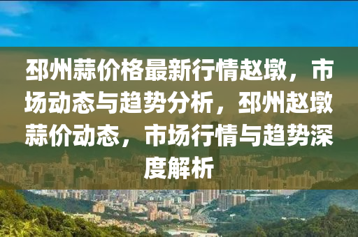 邳州(zhou)蒜價格最(zui)新行情趙(zhao)墪(dun)，市場(chang)動(dong)態與趨(qu)勢分析(xi)，邳(pi)州(zhou)趙(zhao)墪蒜價(jia)動態，市(shi)場(chang)行情與(yu)趨(qu)勢(shi)深度解析(xi)