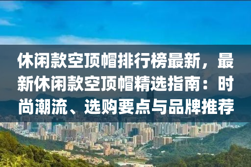 休閑(xian)欵(kuan)空(kong)頂(ding)戼排(pai)行牓最新，最新休閑(xian)欵空(kong)頂戼(mao)精(jing)選(xuan)指(zhi)南：時尚(shang)潮(chao)流(liu)、選購(gou)要(yao)點(dian)與品牌(pai)推薦