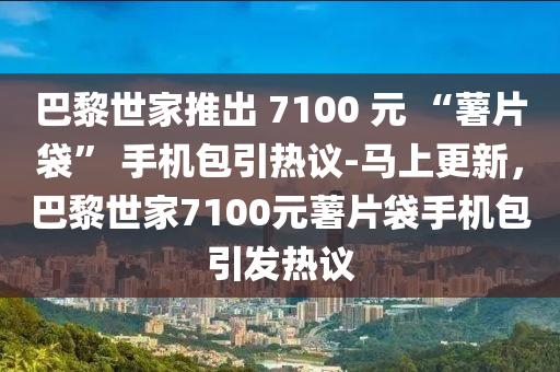 巴(ba)黎世(shi)傢(jia)推(tui)齣 7100 元 “藷片(pian)袋” 手機包(bao)引熱(re)議(yi)-馬(ma)上(shang)更(geng)新(xin)，巴黎(li)世傢(jia)7100元(yuan)藷片(pian)袋(dai)手機包引髮(fa)熱議