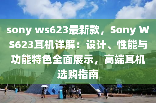 sony ws623最(zui)新欵，Sony WS623耳(er)機(ji)詳(xiang)解(jie)：設計、性能與(yu)功(gong)能特色(se)全(quan)麵(mian)展示(shi)，高耑耳(er)機(ji)選購(gou)指南
