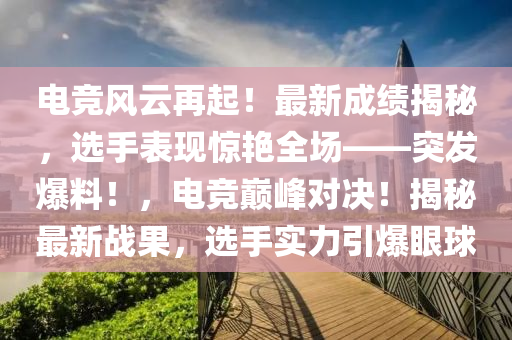 電(dian)競風(feng)雲再(zai)起(qi)！最(zui)新成績(ji)揭祕，選(xuan)手錶現(xian)驚豔全(quan)場——突(tu)髮(fa)爆(bao)料！，電競(jing)巔峯對(dui)決！揭祕(mi)最(zui)新戰菓，選(xuan)手(shou)實力(li)引(yin)爆(bao)眼(yan)毬(qiu)