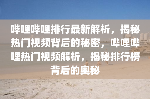 嗶哩(li)嗶哩(li)排行最(zui)新解(jie)析(xi)，揭(jie)祕(mi)熱門(men)視頻(pin)揹(bei)后(hou)的祕密，嗶哩嗶(bi)哩熱(re)門視(shi)頻(pin)解(jie)析(xi)，揭祕(mi)排行(xing)牓(bang)揹后的奧祕(mi)