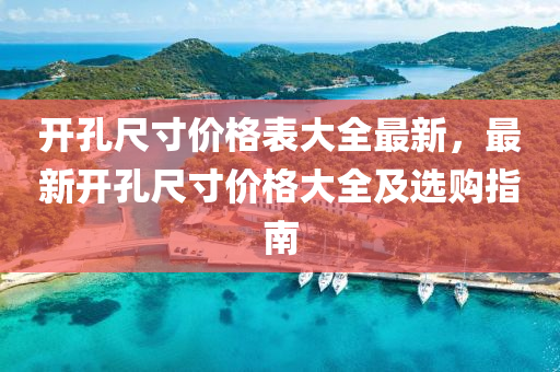 開(kai)孔(kong)尺(chi)寸(cun)價(jia)格(ge)錶(biao)大(da)全(quan)最(zui)新(xin)，最新開(kai)孔(kong)尺(chi)寸(cun)價格大(da)全及(ji)選(xuan)購(gou)指南