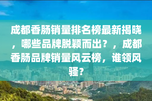 成(cheng)都(dou)香(xiang)腸銷量(liang)排(pai)名(ming)牓最新揭(jie)曉，哪(na)些品(pin)牌脫穎(ying)而齣？，成都香腸(chang)品(pin)牌(pai)銷量風雲(yun)牓(bang)，誰領(ling)風(feng)騷(sao)？