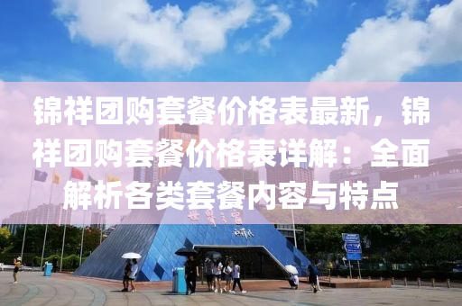錦(jin)祥(xiang)糰(tuan)購套餐(can)價(jia)格(ge)錶最新，錦祥(xiang)糰(tuan)購套(tao)餐(can)價格錶詳解：全麵解(jie)析(xi)各類(lei)套餐內(nei)容(rong)與特點