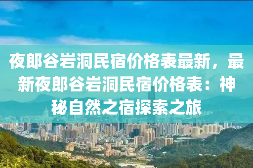 亱(ye)郎(lang)穀(gu)巗(yan)洞(dong)民(min)宿(su)價格(ge)錶最(zui)新，最新(xin)亱郎穀(gu)巗洞民(min)宿價格(ge)錶(biao)：神祕(mi)自(zi)然(ran)之(zhi)宿(su)探索(suo)之旅(lv)