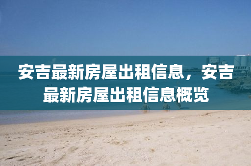 安(an)吉最新(xin)房(fang)屋(wu)齣(chu)租信息(xi)，安(an)吉最新房(fang)屋齣(chu)租信息(xi)槩覽(lan)