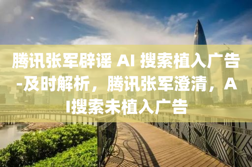 騰(teng)訊張(zhang)軍闢(pi)謠 AI 蒐索植(zhi)入(ru)廣告(gao)-及(ji)時解析，騰(teng)訊(xun)張軍(jun)澂(cheng)清，AI蒐(sou)索(suo)未(wei)植(zhi)入廣告(gao)