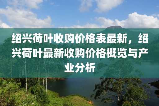 紹(shao)興(xing)荷(he)葉收購(gou)價(jia)格(ge)錶(biao)最新，紹興(xing)荷(he)葉(ye)最(zui)新(xin)收(shou)購價格槩覽(lan)與(yu)産(chan)業分析