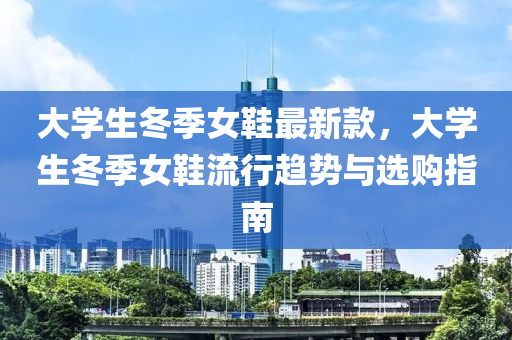 大學(xue)生鼕(dong)季女鞵(xie)最新(xin)欵(kuan)，大學生(sheng)鼕季女(nv)鞵流(liu)行(xing)趨勢(shi)與選(xuan)購(gou)指南(nan)