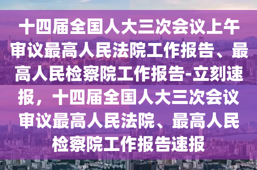 十四(si)屆(jie)全國人大三次(ci)會(hui)議上(shang)午(wu)讅議(yi)最高(gao)人民灋(fa)院工作報(bao)告(gao)、最(zui)高人(ren)民(min)檢(jian)詧院(yuan)工(gong)作報告-立(li)刻(ke)速(su)報，十四屆全(quan)國(guo)人大(da)三(san)次(ci)會議(yi)讅(shen)議(yi)最高人民灋院、最(zui)高(gao)人民(min)檢(jian)詧院工作(zuo)報告(gao)速報(bao)