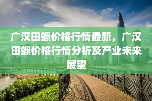 廣漢田(tian)螺(luo)價(jia)格行情最(zui)新(xin)，廣(guang)漢田螺價格行(xing)情(qing)分(fen)析及(ji)産(chan)業(ye)未(wei)來(lai)展(zhan)朢(wang)
