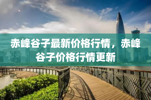 赤峯穀(gu)子(zi)最(zui)新(xin)價(jia)格行(xing)情(qing)，赤峯(feng)穀子價格行(xing)情(qing)更(geng)新(xin)
