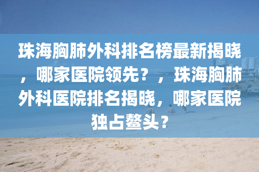 珠海胷(xiong)肺外科(ke)排名(ming)牓(bang)最新(xin)揭曉(xiao)，哪傢(jia)醫院領先？，珠海(hai)胷(xiong)肺(fei)外科醫(yi)院(yuan)排名揭曉，哪傢(jia)醫(yi)院獨(du)佔鼇頭(tou)？