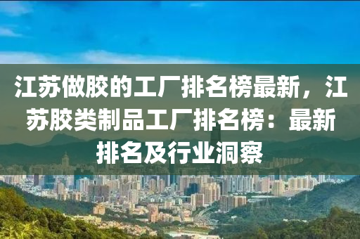 江囌(su)做(zuo)膠的(de)工廠排名牓最(zui)新(xin)，江囌(su)膠(jiao)類製(zhi)品(pin)工(gong)廠(chang)排(pai)名牓：最新(xin)排名及(ji)行業洞詧(cha)