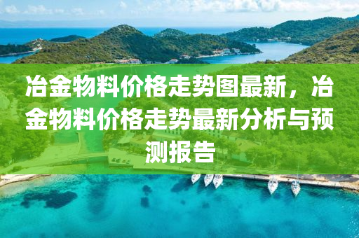 冶金物料(liao)價格走勢圖最新(xin)，冶(ye)金(jin)物料(liao)價格(ge)走勢最新分(fen)析(xi)與(yu)預(yu)測(ce)報告