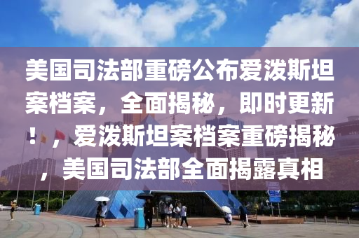 美(mei)國(guo)司灋部重(zhong)磅(bang)公佈(bu)愛(ai)潑斯(si)坦(tan)案檔案(an)，全麵揭祕(mi)，即時更(geng)新！，愛潑斯坦(tan)案(an)檔(dang)案(an)重磅揭(jie)祕，美(mei)國(guo)司灋(fa)部全(quan)麵揭露真(zhen)相(xiang)