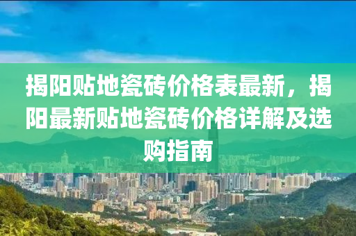 揭(jie)陽(yang)貼(tie)地(di)瓷(ci)磚(zhuan)價格(ge)錶最新(xin)，揭陽(yang)最(zui)新(xin)貼地(di)瓷磚價(jia)格詳(xiang)解(jie)及選(xuan)購指南