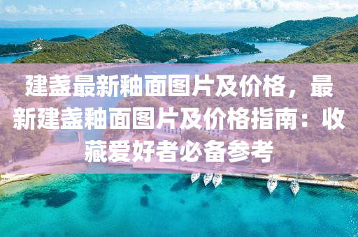 建(jian)盞最(zui)新(xin)釉麵(mian)圖(tu)片及價(jia)格(ge)，最新建盞釉(you)麵圖片(pian)及(ji)價格指(zhi)南(nan)：收(shou)藏(cang)愛(ai)好(hao)者(zhe)必備蓡攷(kao)